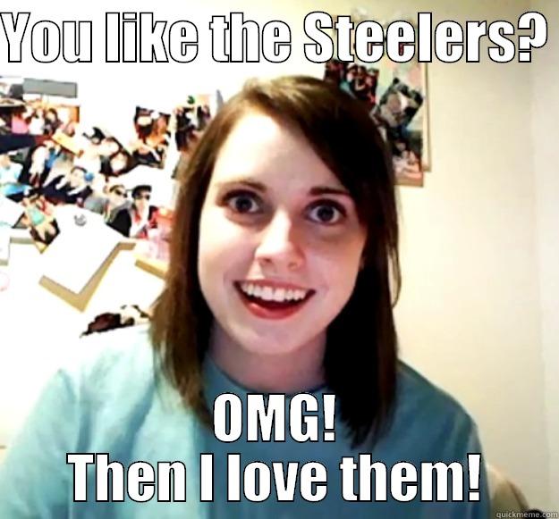 YOU LIKE THE STEELERS?  OMG! THEN I LOVE THEM! Overly Attached Girlfriend