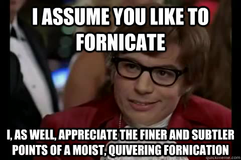 i assume you like to fornicate i, as well, appreciate the finer and subtler points of a moist, quivering fornication - i assume you like to fornicate i, as well, appreciate the finer and subtler points of a moist, quivering fornication  Dangerously - Austin Powers