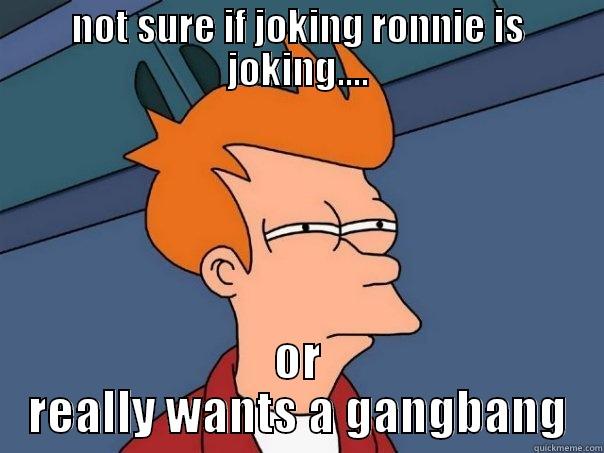 gang bang - NOT SURE IF JOKING RONNIE IS JOKING.... OR REALLY WANTS A GANGBANG Futurama Fry