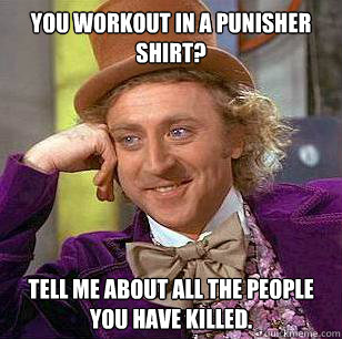 You workout in a punisher shirt? Tell me about all the people you have killed.  Condescending Wonka