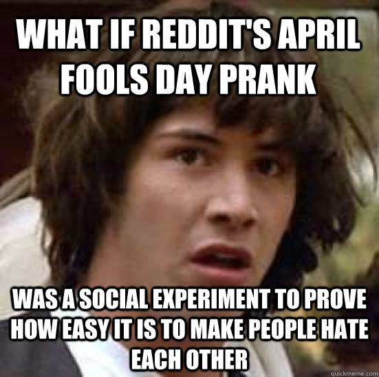 what if reddit's april fools day prank was a social experiment to prove how easy it is to make people hate each other  conspiracy keanu