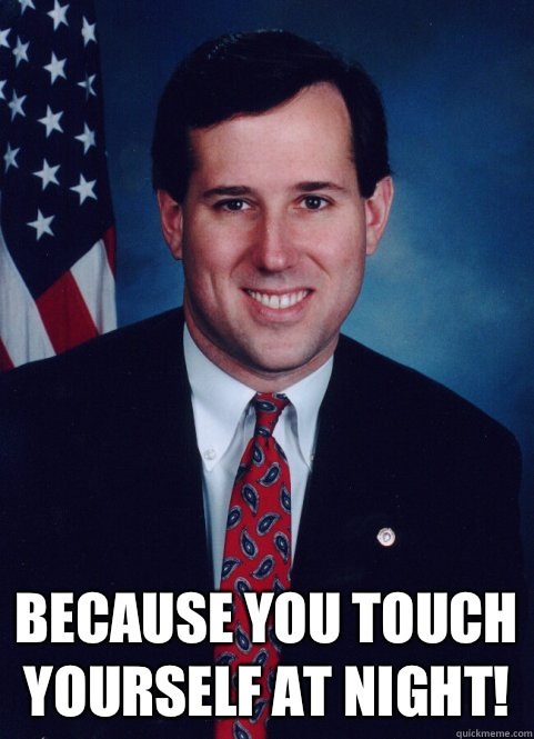  Because you touch yourself at night!  Scumbag Santorum