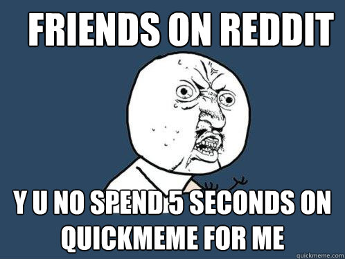 friends on reddit y u no spend 5 seconds on quickmeme for me  Y U No