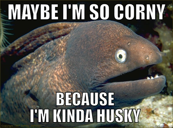   MAYBE I'M SO CORNY   BECAUSE I'M KINDA HUSKY Bad Joke Eel