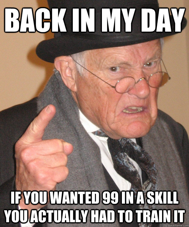 back in my day if you wanted 99 in a skill you actually had to train it  back in my day