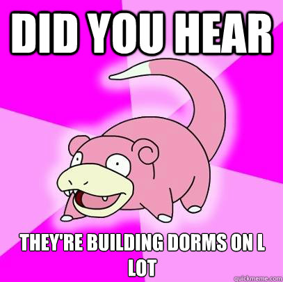 did you hear they're building dorms on L lot  Slowpoke