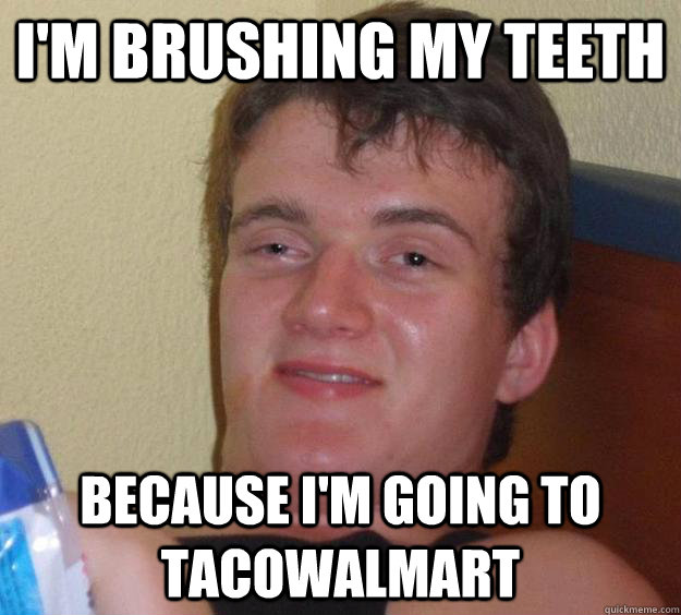 I'm brushing my teeth because i'm going to tacowalmart  10 Guy