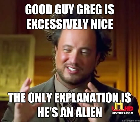 Good guy Greg is excessively nice The only explanation is he's an alien - Good guy Greg is excessively nice The only explanation is he's an alien  Ancient Aliens