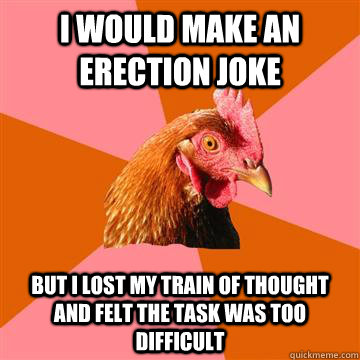 I would make an erection joke But I lost my train of thought and felt the task was too difficult - I would make an erection joke But I lost my train of thought and felt the task was too difficult  Anti-Joke Chicken