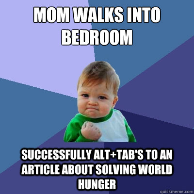 Mom walks into bedroom Successfully alt+tab's to an article about solving world hunger - Mom walks into bedroom Successfully alt+tab's to an article about solving world hunger  Success Kid