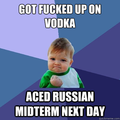 Got fucked up on vodka aced russian midterm next day  Success Kid