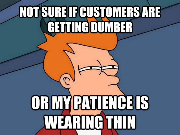 NOT SURE IF CUSTOMERS ARE GETTING DUMBER OR MY PATIENCE IS WEARING THIN - NOT SURE IF CUSTOMERS ARE GETTING DUMBER OR MY PATIENCE IS WEARING THIN  Futurama Fry