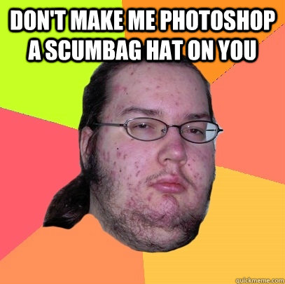 Don't make me photoshop a scumbag hat on you   Butthurt Dweller