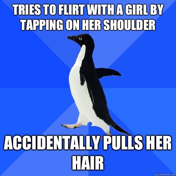 Tries to flirt with a girl by tapping on her shoulder Accidentally pulls her hair  Socially Awkward Penguin