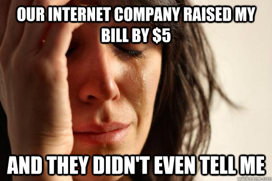 Our internet company raised my bill by $5 and they didn't even tell me  First World Problems