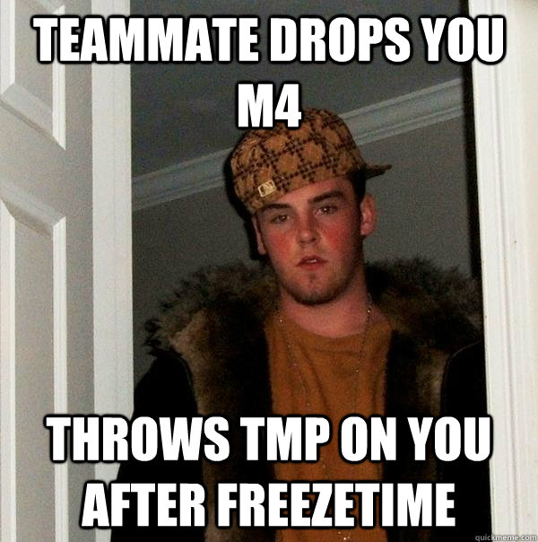 teammate drops you m4 throws tmp on you after freezetime - teammate drops you m4 throws tmp on you after freezetime  Scumbag Steve