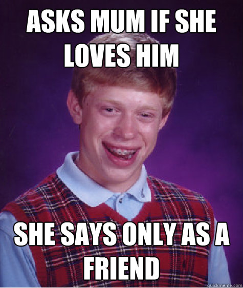 Asks mum if she loves him she says only as a friend  Bad Luck Brian