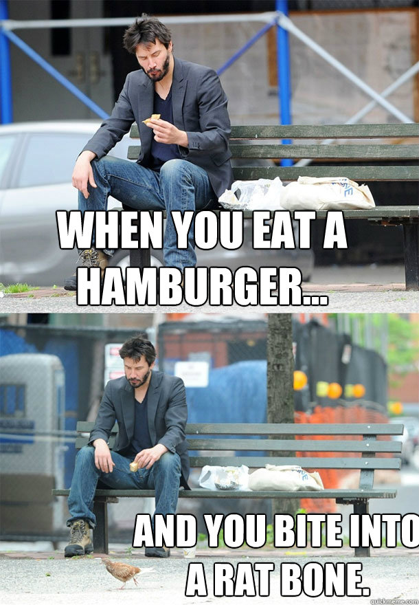 When you eat a hamburger... and you bite into a rat bone.  Sad Keanu