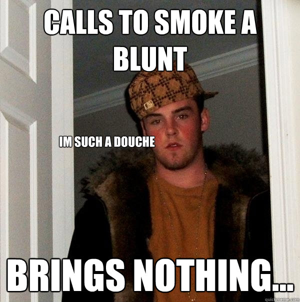 calls to smoke a blunt
 brings nothing... im such a douche  - calls to smoke a blunt
 brings nothing... im such a douche   Scumbag Steve