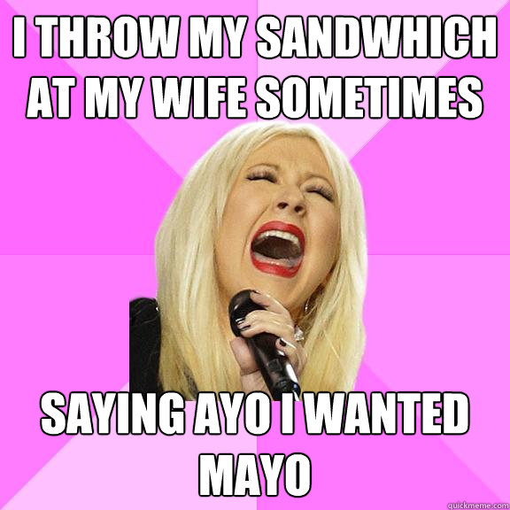 I throw my sandwhich at my wife sometimes saying ayo I wanted mayo  Wrong Lyrics Christina