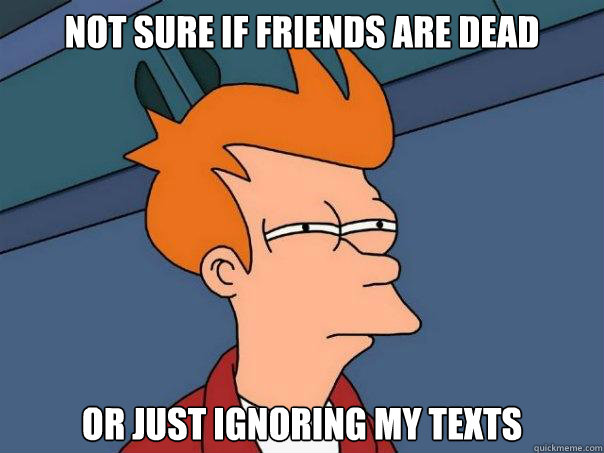 NOt sure if friends are dead or just ignoring my texts - NOt sure if friends are dead or just ignoring my texts  Futurama Fry