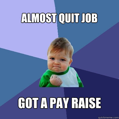 almost quit job got a pay raise - almost quit job got a pay raise  Success Kid