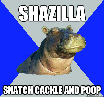 SHAZILLA
 SNATCH CACKLE AND POOP  Skeptical Hippo