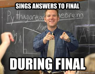 Sings answers to final During final  Awesome High School Teacher