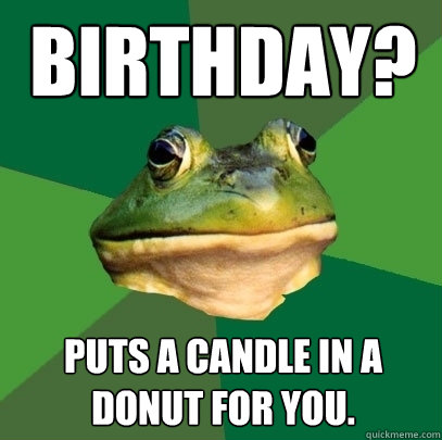 Birthday? Puts a candle in a donut for you.  Foul Bachelor Frog