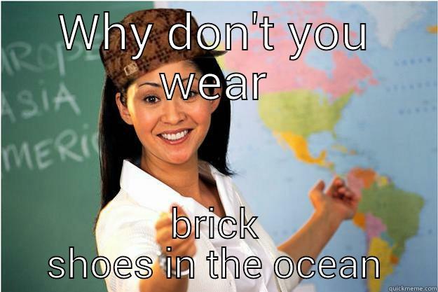 WHY DON'T YOU WEAR BRICK SHOES IN THE OCEAN Scumbag Teacher