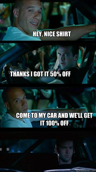 Hey, Nice shirt thanks I got it 50% off come to my car and we'll get it 100% off - Hey, Nice shirt thanks I got it 50% off come to my car and we'll get it 100% off  Fast and Furious