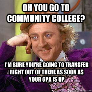 Oh you go to community college? i'm sure you're going to transfer right out of there as soon as your gpa is up  Condescending Wonka