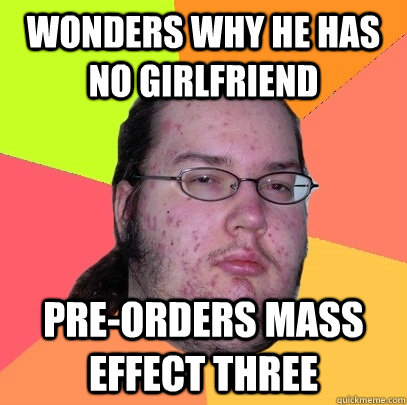 wonders why he has no girlfriend  pre-orders mass effect three  Butthurt Dweller