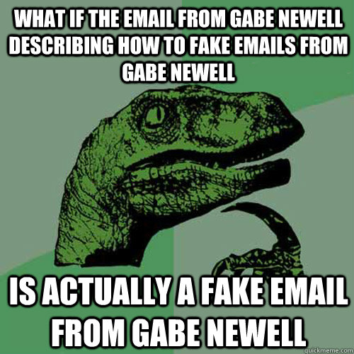 What if the email from Gabe Newell describing how to fake emails from Gabe Newell Is actually a fake email from Gabe Newell - What if the email from Gabe Newell describing how to fake emails from Gabe Newell Is actually a fake email from Gabe Newell  Philosoraptor