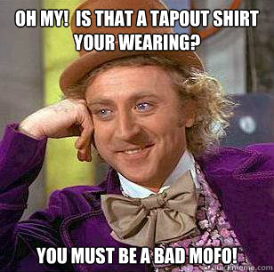 Oh my!  is that a tapout shirt your wearing? YOU MUST BE A BAD MOFO!  Condescending Wonka