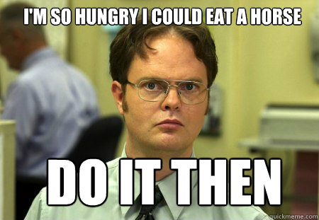 I'm so hungry i could eat a horse Do it then - I'm so hungry i could eat a horse Do it then  Schrute