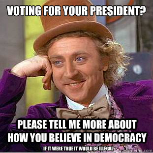 Voting for your president? please tell me more about how you believe in democracy  if it were true it would be illegal  Condescending Wonka