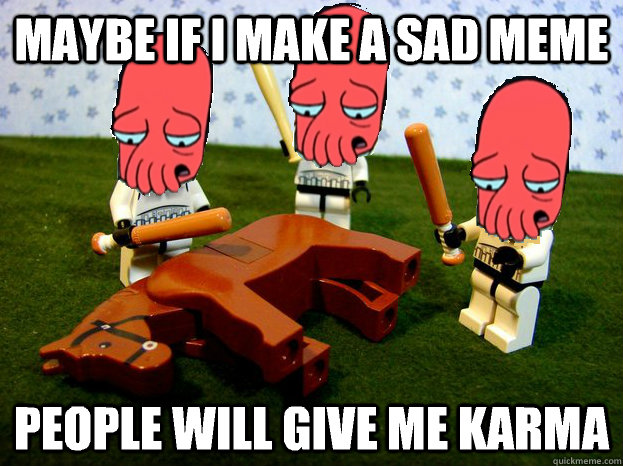 Maybe if I make a sad meme People will give me karma - Maybe if I make a sad meme People will give me karma  Sad zoidberg beating dead horse