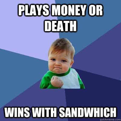 plays money or death  wins with sandwhich  Success Kid