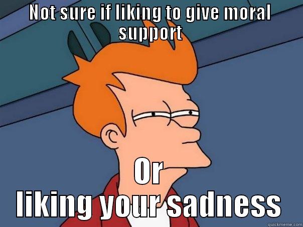 NOT SURE IF LIKING TO GIVE MORAL SUPPORT OR LIKING YOUR SADNESS Futurama Fry