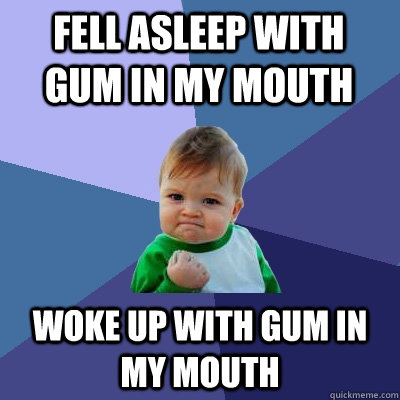 FELL ASLEEP WITH GUM IN MY MOUTH WOKE UP WITH GUM IN MY MOUTH - FELL ASLEEP WITH GUM IN MY MOUTH WOKE UP WITH GUM IN MY MOUTH  Success Kid