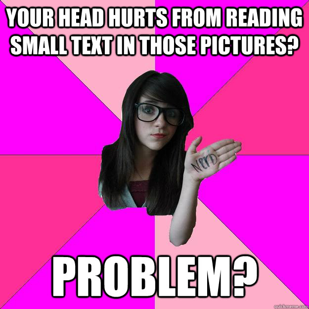 Your head hurts from reading small text in those pictures? Problem?  Idiot Nerd Girl