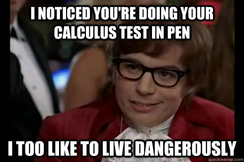 I noticed you're doing your calculus test in pen i too like to live dangerously  Dangerously - Austin Powers