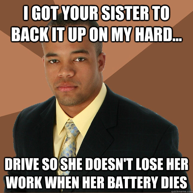 I got your sister to back it up on my hard... drive so she doesn't lose her work when her battery dies  Successful Black Man