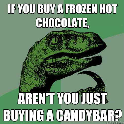 If you buy a frozen Hot Chocolate, Aren't you just buying a candybar?  Philosoraptor