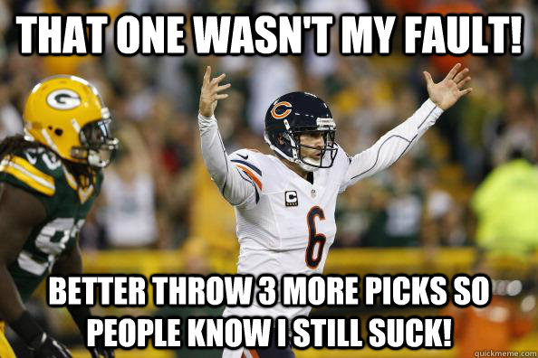 That one wasn't my fault! Better throw 3 more picks so people know I still suck!  Jay Cutler sucks