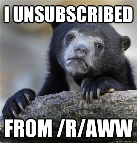 I Unsubscribed from /r/aww - I Unsubscribed from /r/aww  Confession Bear