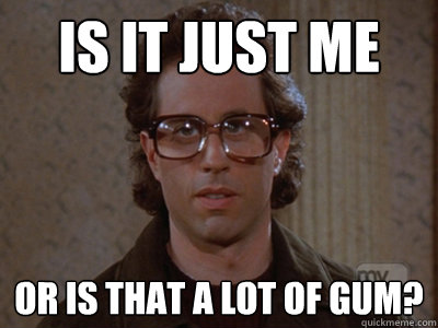 Is it just me Or is that a lot of gum?  Hipster Seinfeld