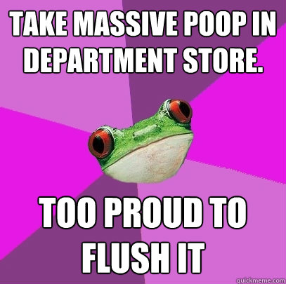 take massive poop in department store. too proud to flush it  Foul Bachelorette Frog