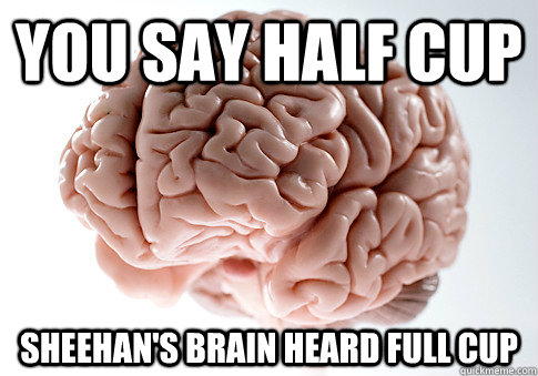 You say Half Cup Sheehan's brain heard full cup  Scumbag Brain